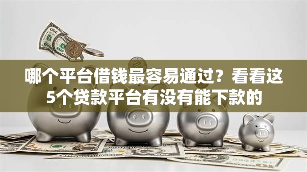 哪个平台借钱最容易通过?看看这5个贷款平台有没有能下款的 哪个平台借钱最容易通过?看看这5个贷款平台有没有能下款的