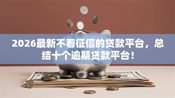 2026最新不看征信的贷款平台,总结十个逾期贷款平台! 2026最新不看征信的贷款平台,总结十个逾期贷款平台!