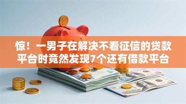 惊!一男子在解决不看征信的贷款平台时竟然发现7个还有借款平台可以借钱,事后分享了出来 惊!一男子在解决不看征信的贷款平台时竟然发现7个还有借款平台可以借钱,事后分享了出来