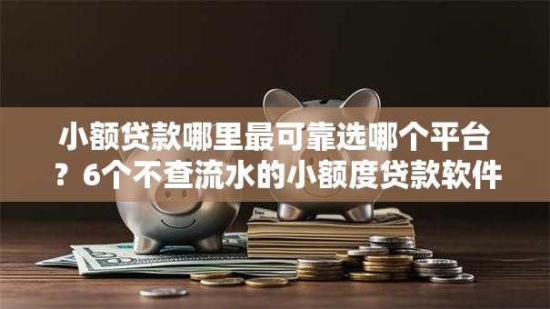 小额贷款哪里最可靠选哪个平台?6个不查流水的小额度贷款软件推荐 小额贷款哪里最可靠选哪个平台?6个不查流水的小额度贷款软件推荐