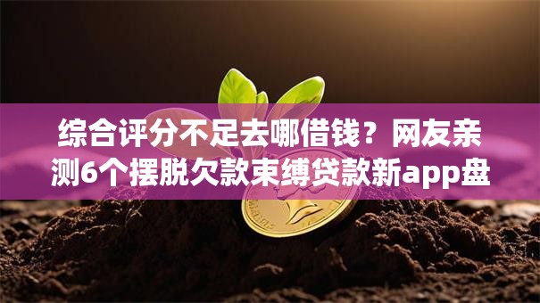 综合评分不足去哪借钱?网友亲测6个摆脱欠款束缚贷款新app盘点 综合评分不足去哪借钱?网友亲测6个摆脱欠款束缚贷款新app盘点