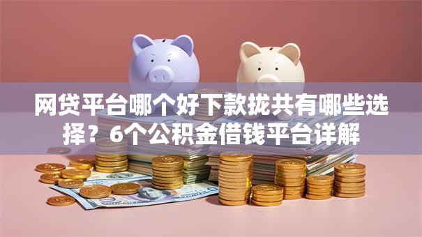 网贷平台哪个好下款拢共有哪些选择?6个公积金借钱平台详解 网贷平台哪个好下款拢共有哪些选择?6个公积金借钱平台详解