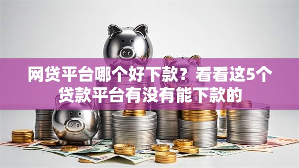 网贷平台哪个好下款？看看这5个贷款平台有没有能下款的