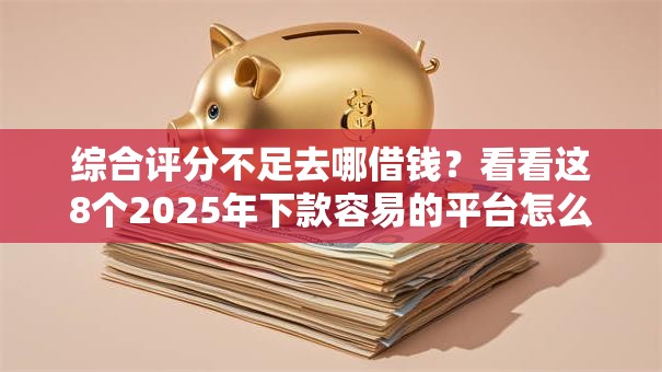 综合评分不足去哪借钱？看看这8个2025年下款容易的平台怎么样