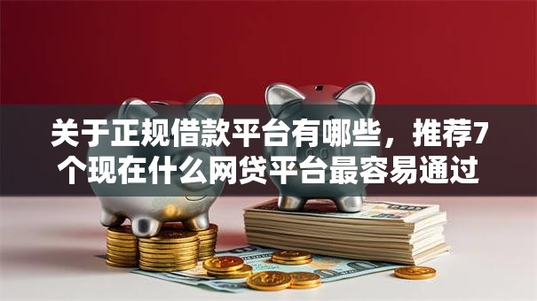 关于正规借款平台有哪些，推荐7个现在什么网贷平台最容易通过给你