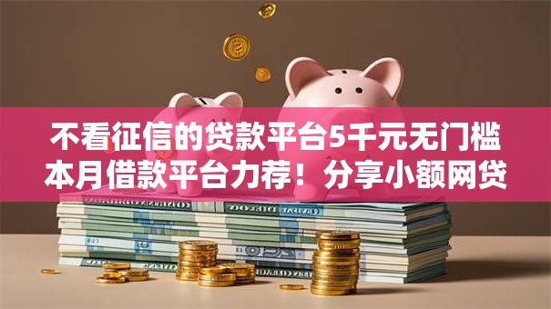 不看征信的贷款平台5千元无门槛本月借款平台力荐!分享小额网贷口子5千元无门槛借款 不看征信的贷款平台5千元无门槛本月借款平台力荐!分享小额网贷口子5千元无门槛借款
