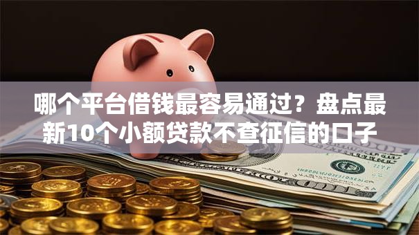 哪个平台借钱最容易通过?盘点最新10个小额贷款不查征信的口子 哪个平台借钱最容易通过?盘点最新10个小额贷款不查征信的口子