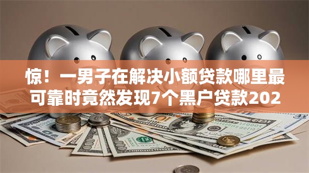 惊!一男子在解决小额贷款哪里最可靠时竟然发现7个黑户贷款2025新口子,事后分享了出来 惊!一男子在解决小额贷款哪里最可靠时竟然发现7个黑户贷款2025新口子,事后分享了出来