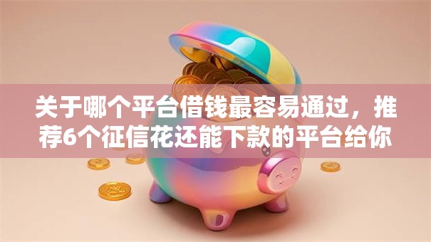 关于哪个平台借钱最容易通过,推荐6个征信花还能下款的平台给你 关于哪个平台借钱最容易通过,推荐6个征信花还能下款的平台给你