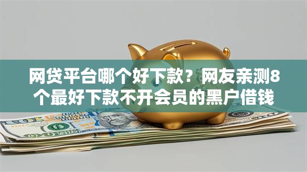 网贷平台哪个好下款？网友亲测8个最好下款不开会员的黑户借钱平台盘点