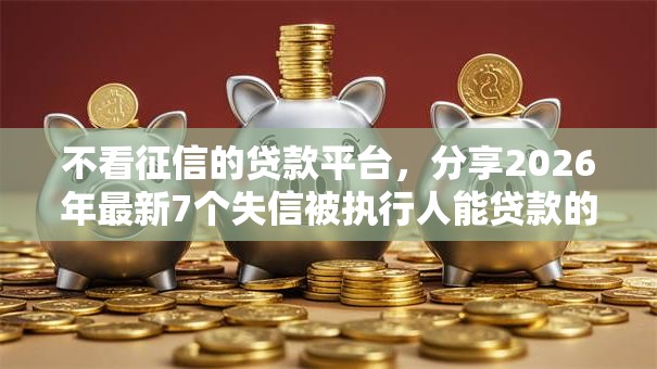 不看征信的贷款平台,分享2026年最新7个失信被执行人能贷款的口子 不看征信的贷款平台,分享2026年最新7个失信被执行人能贷款的口子