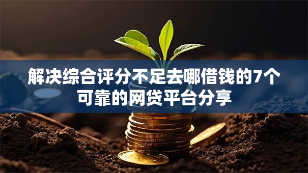 解决综合评分不足去哪借钱的7个可靠的网贷平台分享