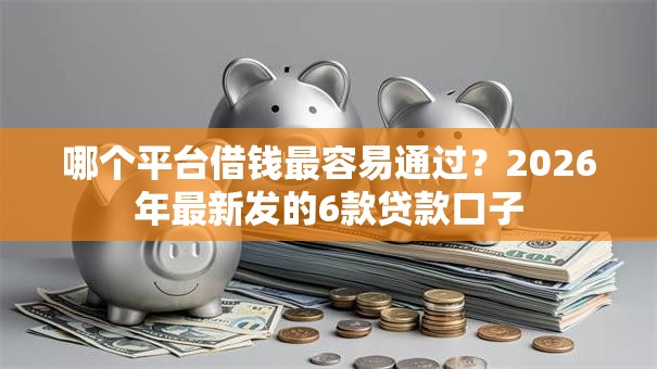 哪个平台借钱最容易通过?2026年最新发的6款贷款口子 哪个平台借钱最容易通过?2026年最新发的6款贷款口子