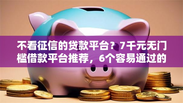 不看征信的贷款平台？7千元无门槛借款平台推荐，6个容易通过的借钱平台盘点