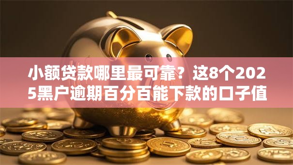 小额贷款哪里最可靠？这8个2025黑户逾期百分百能下款的口子值得一试