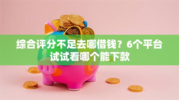 综合评分不足去哪借钱？6个平台试试看哪个能下款