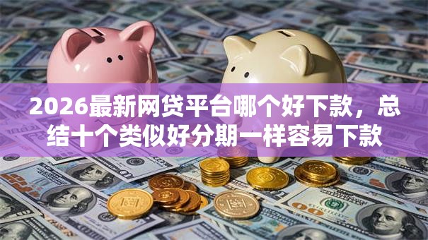 2026最新网贷平台哪个好下款,总结十个类似好分期一样容易下款的软件! 2026最新网贷平台哪个好下款,总结十个类似好分期一样容易下款的软件!