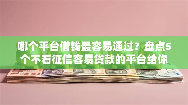 哪个平台借钱最容易通过？盘点5个不看征信容易贷款的平台给你参考