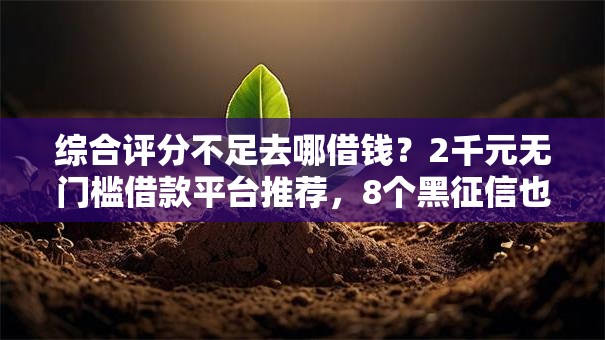 综合评分不足去哪借钱?2千元无门槛借款平台推荐,8个黑征信也能贷款的网贷平台盘点 综合评分不足去哪借钱?2千元无门槛借款平台推荐,8个黑征信也能贷款的网贷平台盘点