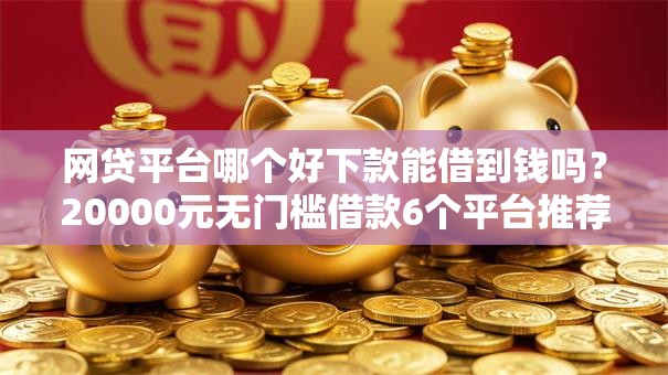 网贷平台哪个好下款能借到钱吗？20000元无门槛借款6个平台推荐