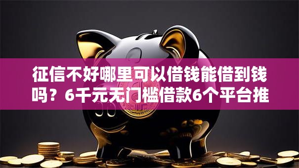 征信不好哪里可以借钱能借到钱吗?6千元无门槛借款6个平台推荐 征信不好哪里可以借钱能借到钱吗?6千元无门槛借款6个平台推荐