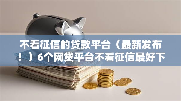 不看征信的贷款平台（最新发布！）6个网贷平台不看征信最好下款