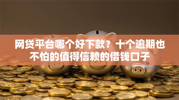 网贷平台哪个好下款？十个逾期也不怕的值得信赖的借钱口子