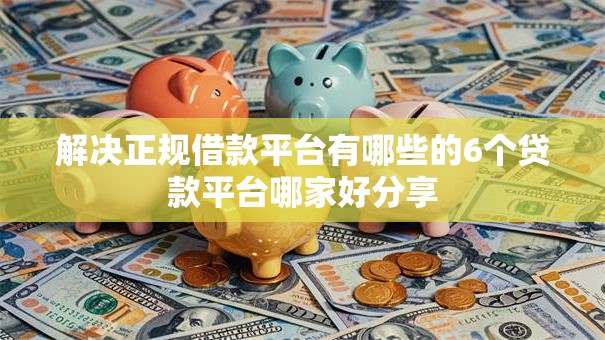 解决正规借款平台有哪些的6个贷款平台哪家好分享 解决正规借款平台有哪些的6个贷款平台哪家好分享