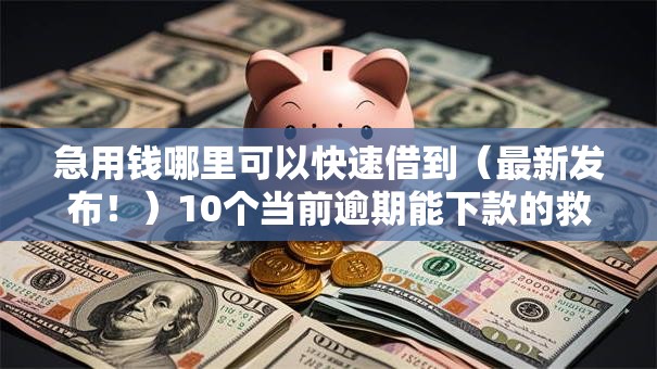 急用钱哪里可以快速借到(最新发布!)10个当前逾期能下款的救命平台 急用钱哪里可以快速借到(最新发布!)10个当前逾期能下款的救命平台