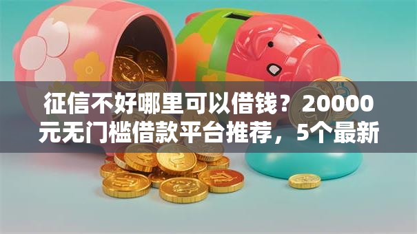 征信不好哪里可以借钱?20000元无门槛借款平台推荐,5个最新不查征信的口子盘点 征信不好哪里可以借钱?20000元无门槛借款平台推荐,5个最新不查征信的口子盘点