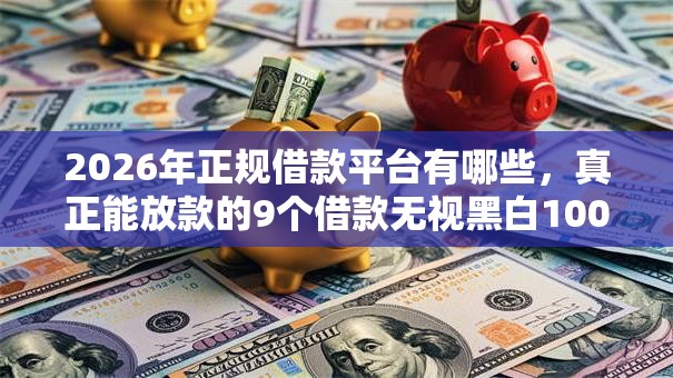 2026年正规借款平台有哪些,真正能放款的9个借款无视黑白100%秒过推荐 2026年正规借款平台有哪些,真正能放款的9个借款无视黑白100%秒过推荐