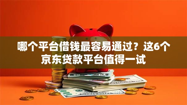 哪个平台借钱最容易通过?这6个京东贷款平台值得一试 哪个平台借钱最容易通过?这6个京东贷款平台值得一试
