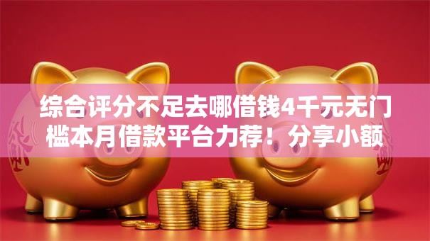 综合评分不足去哪借钱4千元无门槛本月借款平台力荐!分享小额网贷口子4千元无门槛借款 综合评分不足去哪借钱4千元无门槛本月借款平台力荐!分享小额网贷口子4千元无门槛借款