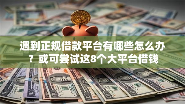 遇到正规借款平台有哪些怎么办?或可尝试这8个大平台借钱 遇到正规借款平台有哪些怎么办?或可尝试这8个大平台借钱