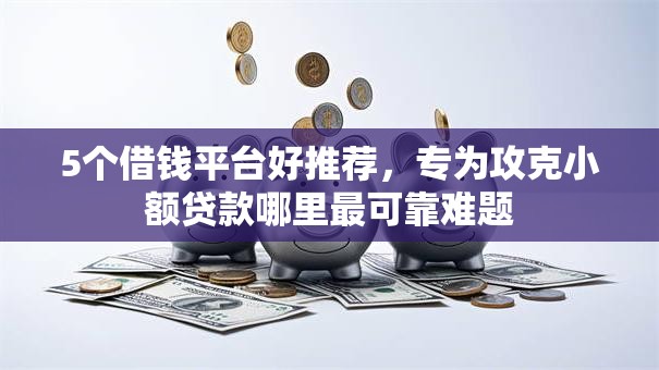 5个借钱平台好推荐,专为攻克小额贷款哪里最可靠难题 5个借钱平台好推荐,专为攻克小额贷款哪里最可靠难题