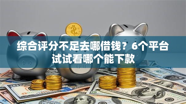 综合评分不足去哪借钱？6个平台试试看哪个能下款