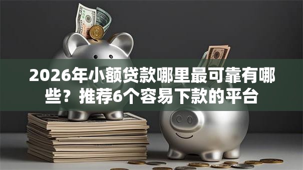 2026年小额贷款哪里最可靠有哪些？推荐6个容易下款的平台