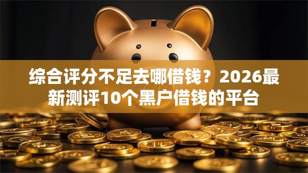 综合评分不足去哪借钱?2026最新测评10个黑户借钱的平台 综合评分不足去哪借钱?2026最新测评10个黑户借钱的平台