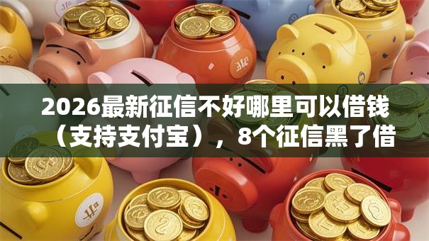 2026最新征信不好哪里可以借钱(支持支付宝),8个征信黑了借款平台可以借钱应急无私分享 2026最新征信不好哪里可以借钱(支持支付宝),8个征信黑了借款平台可以借钱应急无私分享