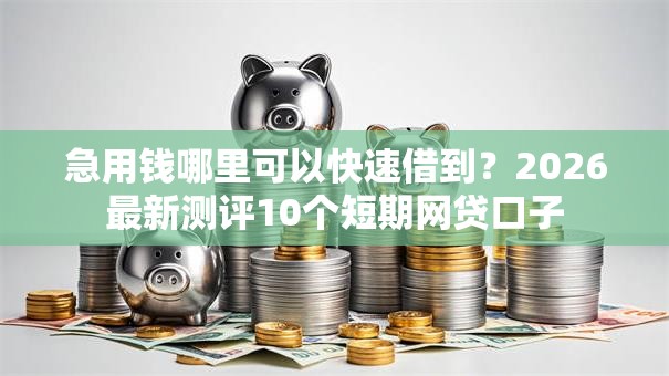 急用钱哪里可以快速借到?2026最新测评10个短期网贷口子 急用钱哪里可以快速借到?2026最新测评10个短期网贷口子