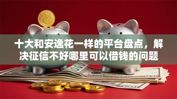 十大和安逸花一样的平台盘点,解决征信不好哪里可以借钱的问题 十大和安逸花一样的平台盘点,解决征信不好哪里可以借钱的问题