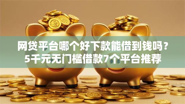 网贷平台哪个好下款能借到钱吗？5千元无门槛借款7个平台推荐