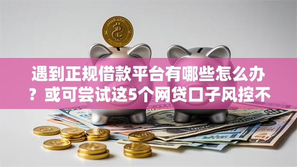 遇到正规借款平台有哪些怎么办?或可尝试这5个网贷口子风控不严的口子 遇到正规借款平台有哪些怎么办?或可尝试这5个网贷口子风控不严的口子