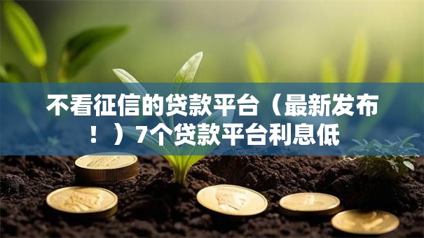 不看征信的贷款平台(最新发布!)7个贷款平台利息低 不看征信的贷款平台(最新发布!)7个贷款平台利息低