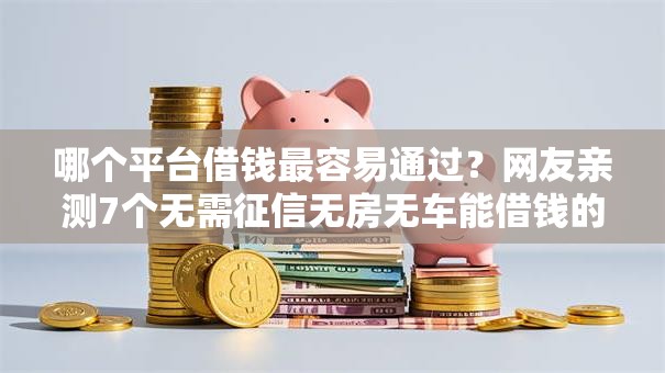 哪个平台借钱最容易通过?网友亲测7个无需征信无房无车能借钱的贷款平台盘点 哪个平台借钱最容易通过?网友亲测7个无需征信无房无车能借钱的贷款平台盘点