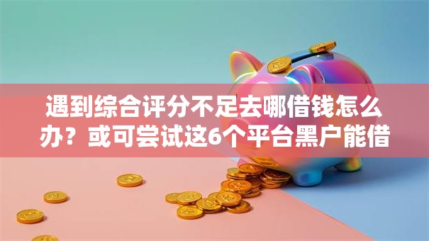遇到综合评分不足去哪借钱怎么办？或可尝试这6个平台黑户能借100元