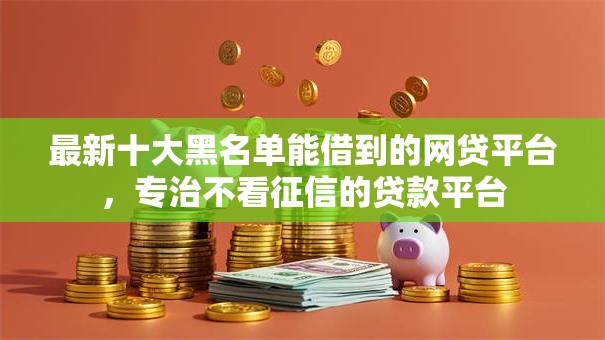 最新十大黑名单能借到的网贷平台,专治不看征信的贷款平台 最新十大黑名单能借到的网贷平台,专治不看征信的贷款平台