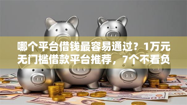 哪个平台借钱最容易通过?1万元无门槛借款平台推荐,7个不看负债秒下款的网贷软件盘点 哪个平台借钱最容易通过?1万元无门槛借款平台推荐,7个不看负债秒下款的网贷软件盘点