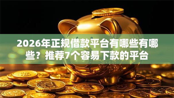 2026年正规借款平台有哪些有哪些？推荐7个容易下款的平台