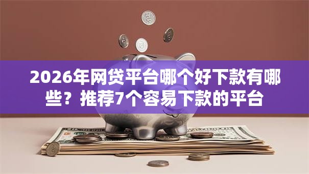 2026年网贷平台哪个好下款有哪些?推荐7个容易下款的平台 2026年网贷平台哪个好下款有哪些?推荐7个容易下款的平台